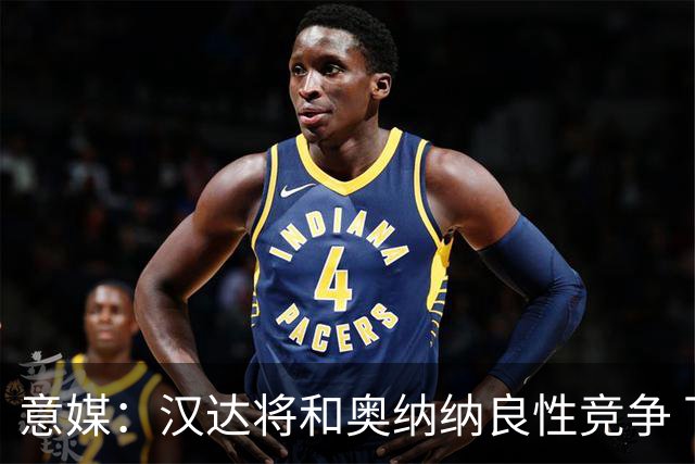 意媒：汉达将和奥纳纳良性竞争 下赛季仍可能主力